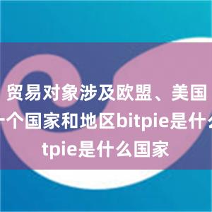 贸易对象涉及欧盟、美国等数十个国家和地区bitpie是什么国家