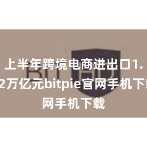 上半年跨境电商进出口1.22万亿元bitpie官网手机下载