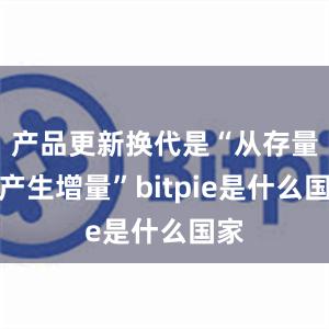 产品更新换代是“从存量中产生增量”bitpie是什么国家