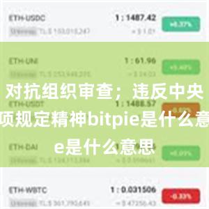 对抗组织审查；违反中央八项规定精神bitpie是什么意思