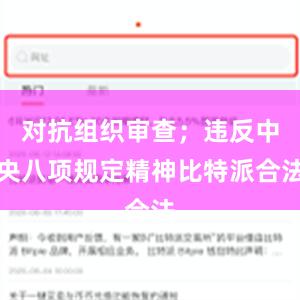 对抗组织审查；违反中央八项规定精神比特派合法