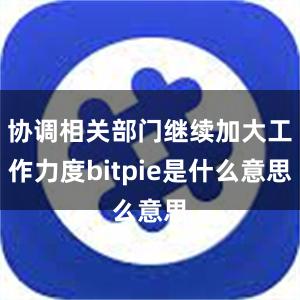 协调相关部门继续加大工作力度bitpie是什么意思